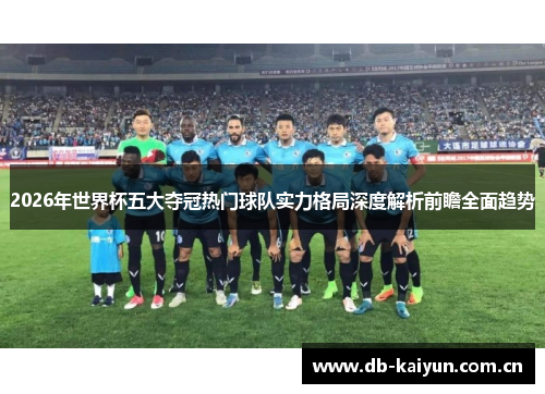 2026年世界杯五大夺冠热门球队实力格局深度解析前瞻全面趋势 2026年世界杯五大夺冠热门球队实力格局深度解析前瞻全面趋势