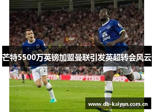 芒特5500万英镑加盟曼联引发英超转会风云 芒特5500万英镑加盟曼联引发英超转会风云
